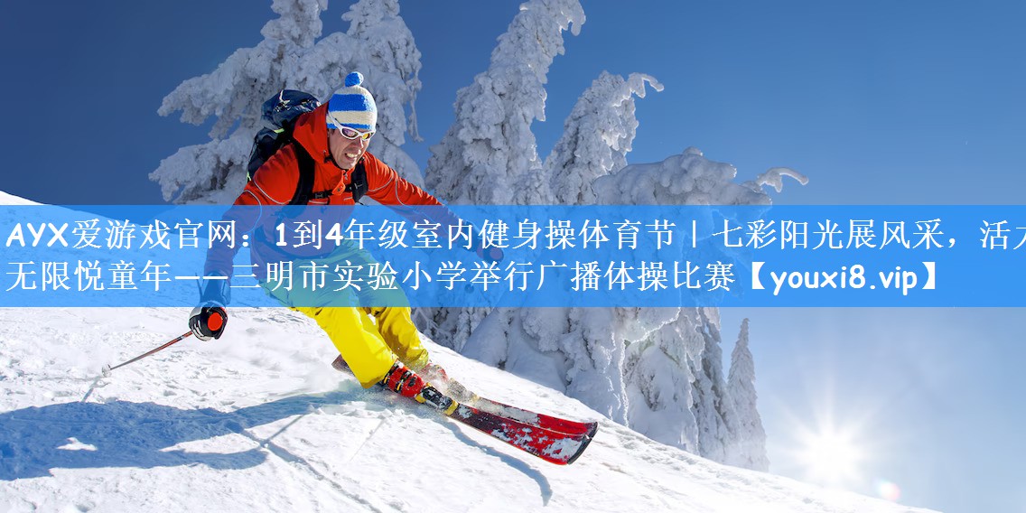 AYX爱游戏官网：1到4年级室内健身操体育节｜七彩阳光展风采，活力无限悦童年——三明市实验小学举行广播体操比赛