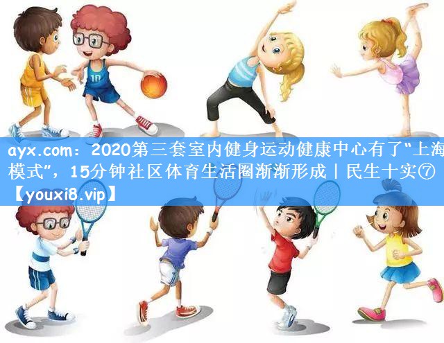 ayx.com:2020第三套室内健身运动健康中心有了“上海模式”,15分钟社区体育生活圈渐渐形成|民生十实⑦