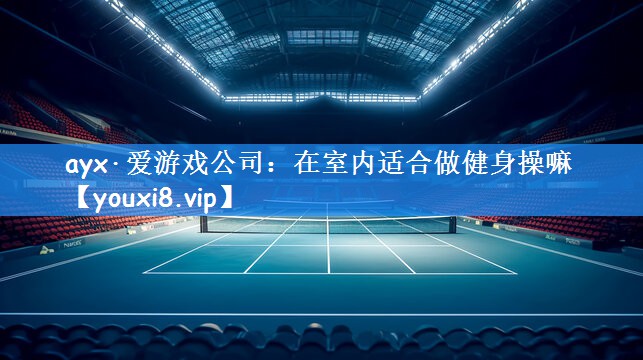 ayx·爱游戏公司:在室内适合做健身操嘛