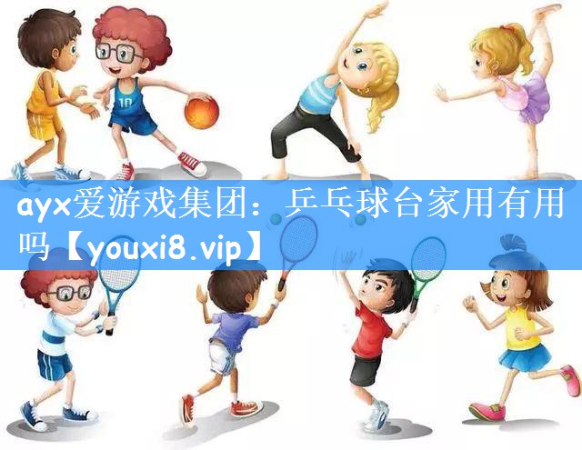 ayx爱游戏集团:乒乓球台家用有用吗