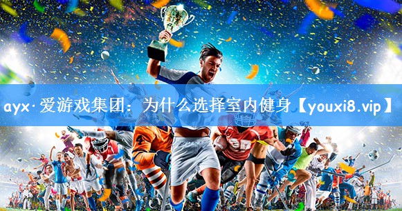 ayx·爱游戏集团:为什么选择室内健身