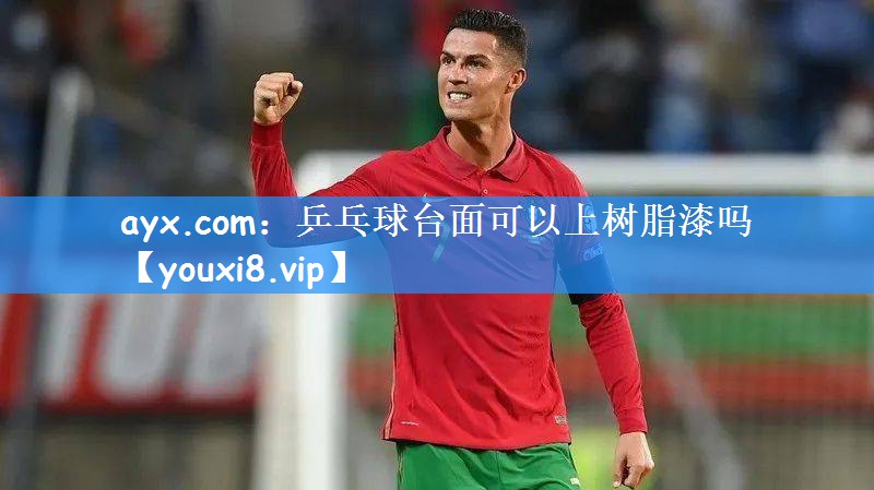 ayx.com:乒乓球台面可以上树脂漆吗