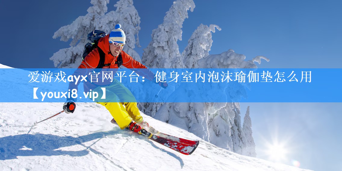 爱游戏ayx官网平台:健身室内泡沫瑜伽垫怎么用