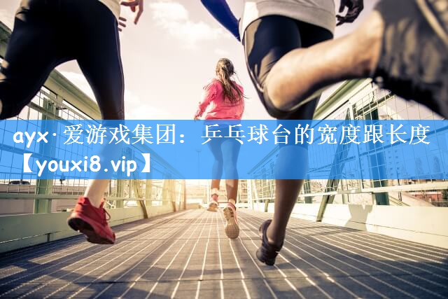 ayx·爱游戏集团:乒乓球台的宽度跟长度