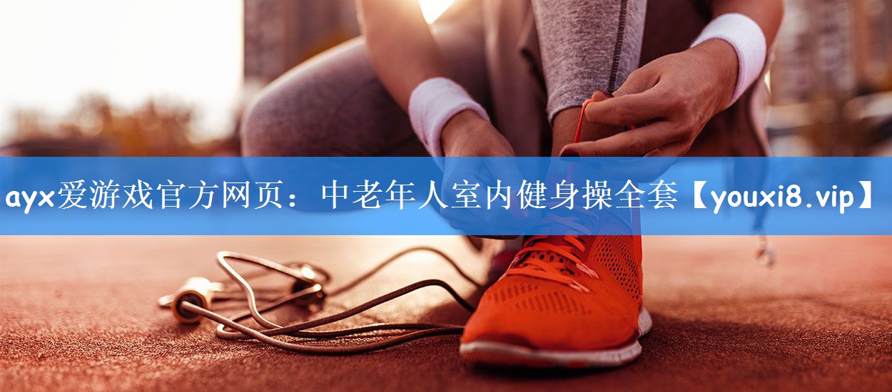 ayx爱游戏官方网页:中老年人室内健身操全套