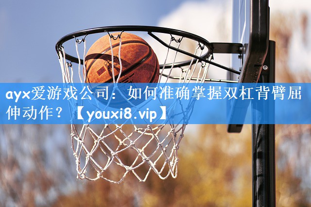 ayx爱游戏公司:如何准确掌握双杠背臂屈伸动作?