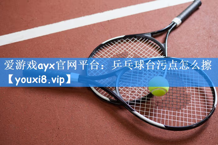 爱游戏ayx官网平台:乒乓球台污点怎么擦