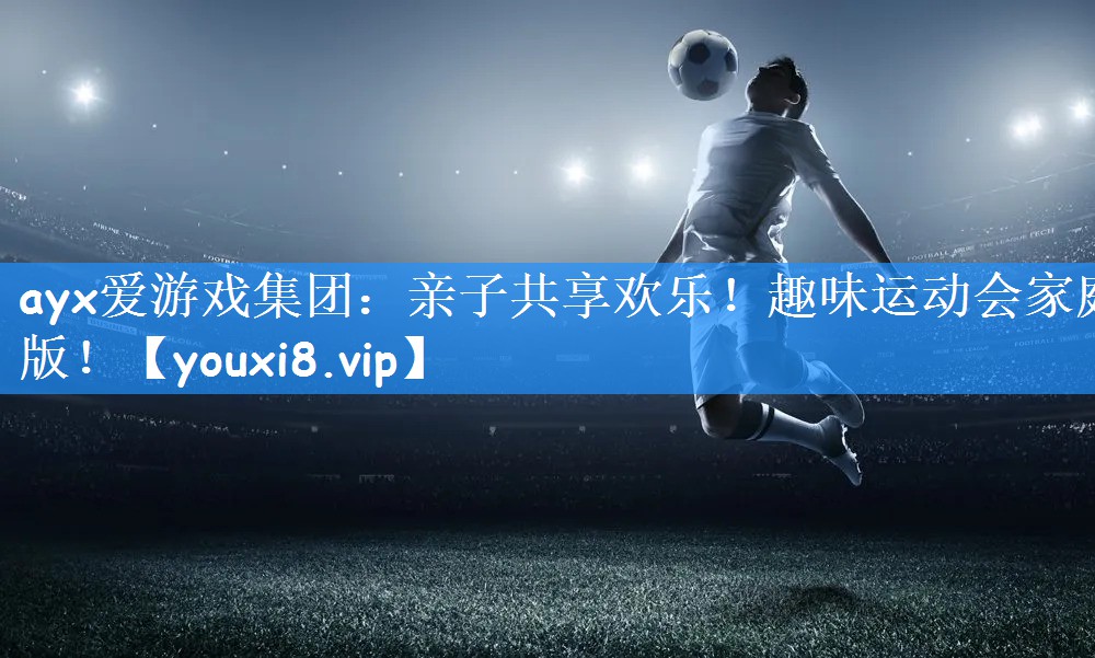 ayx爱游戏集团:亲子共享欢乐!趣味运动会家庭版!