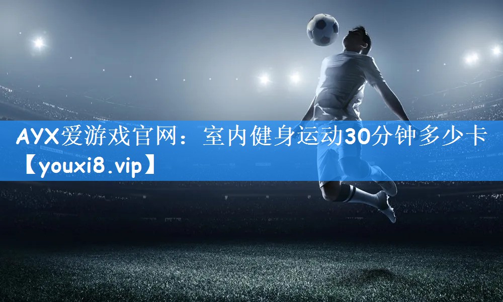AYX爱游戏官网:室内健身运动30分钟多少卡