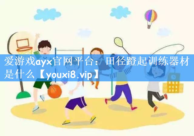 爱游戏ayx官网平台:田径蹬起训练器材是什么