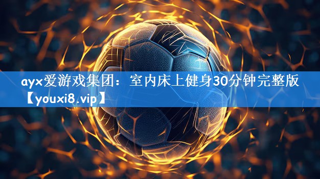 ayx爱游戏集团:室内床上健身30分钟完整版