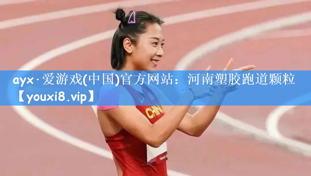 ayx·爱游戏(中国)官方网站:河南塑胶跑道颗粒