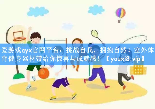 爱游戏ayx官网平台:挑战自我,拥抱自然!室外体育健身器材带给你惊喜与成就感!