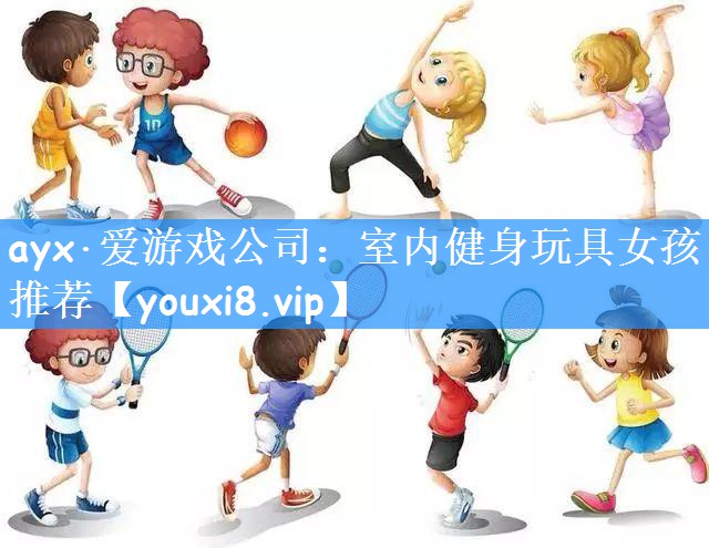 ayx·爱游戏公司:室内健身玩具女孩推荐