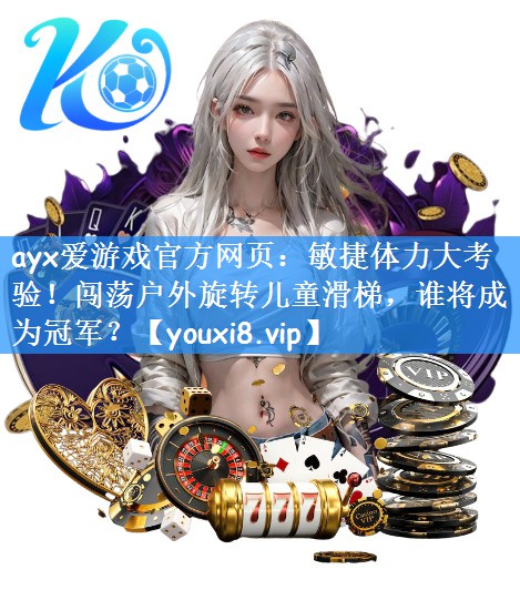 ayx爱游戏官方网页:敏捷体力大考验!闯荡户外旋转儿童滑梯,谁将成为冠军?