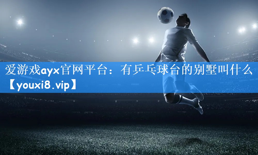 爱游戏ayx官网平台:有乒乓球台的别墅叫什么