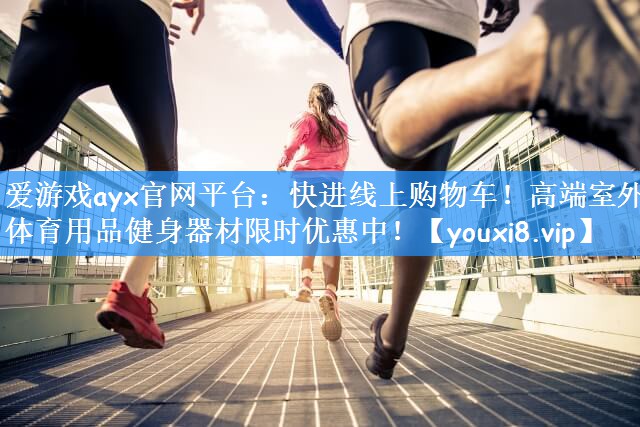 爱游戏ayx官网平台:快进线上购物车!高端室外体育用品健身器材限时优惠中!
