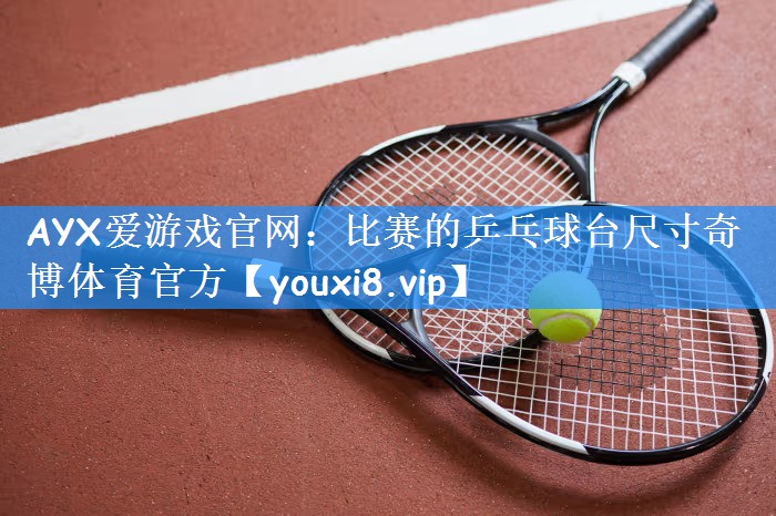 AYX爱游戏官网:比赛的乒乓球台尺寸奇博体育官方