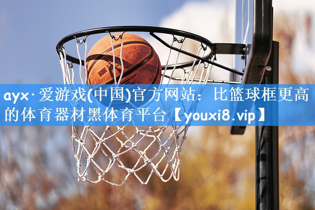 ayx·爱游戏(中国)官方网站:比篮球框更高的体育器材黑体育平台
