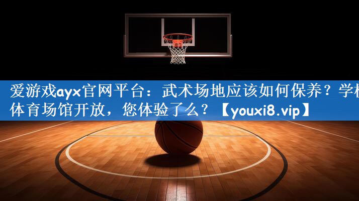 爱游戏ayx官网平台:武术场地应该如何保养?学校体育场馆开放,您体验了么?