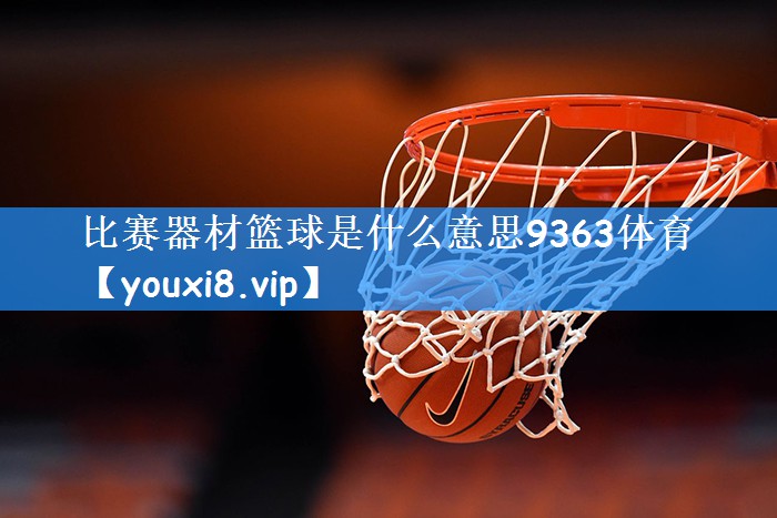 比赛器材篮球是什么意思9363体育