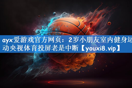 ayx爱游戏官方网页:2岁小朋友室内健身运动央视体育投屏老是中断