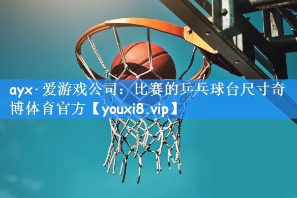 ayx·爱游戏公司:比赛的乒乓球台尺寸奇博体育官方