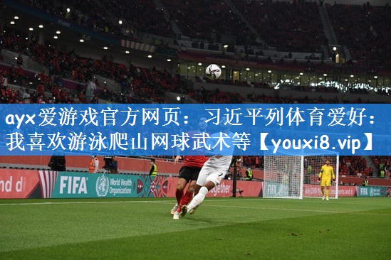 ayx爱游戏官方网页:习近平列体育爱好:我喜欢游泳爬山网球武术等