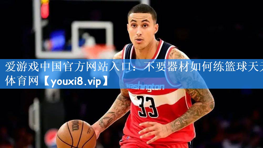 爱游戏中国官方网站入口:不要器材如何练篮球天天体育网