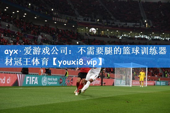 ayx·爱游戏公司:不需要腿的篮球训练器材冠王体育