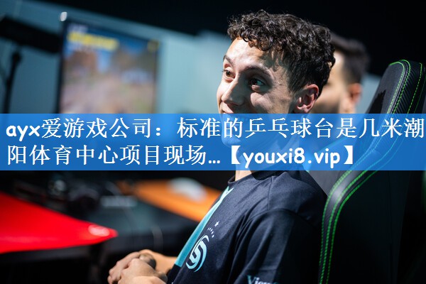 ayx爱游戏公司:标准的乒乓球台是几米潮阳体育中心项目现场…