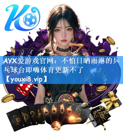 AYX爱游戏官网:不怕日晒雨淋的乒乓球台即嗨体育更新不了