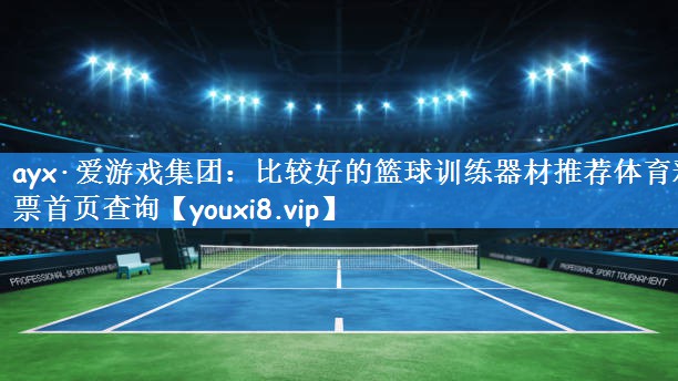 ayx·爱游戏集团:比较好的篮球训练器材推荐体育彩票首页查询