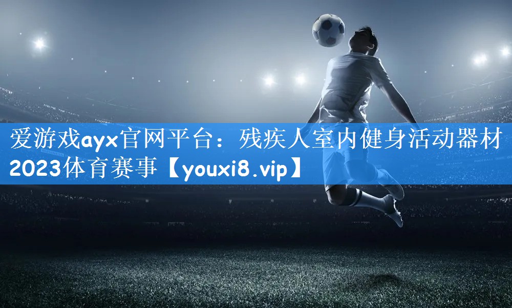 爱游戏ayx官网平台:残疾人室内健身活动器材2023体育赛事