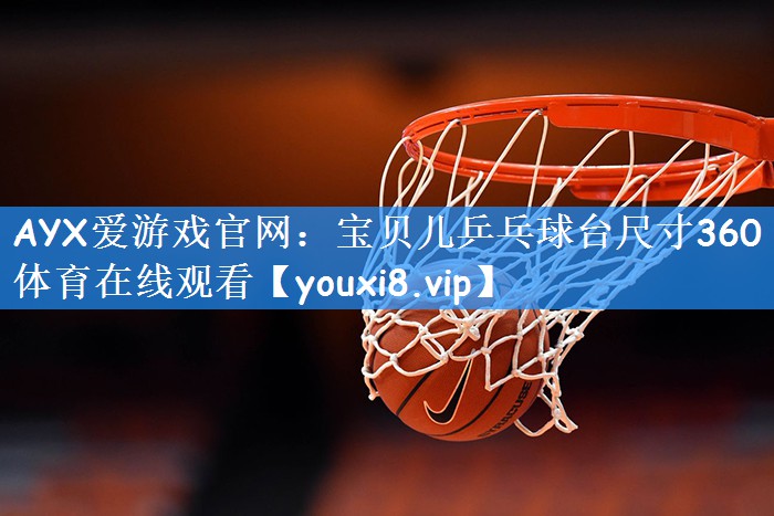 AYX爱游戏官网:宝贝儿乒乓球台尺寸360体育在线观看