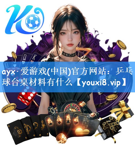 ayx·爱游戏(中国)官方网站:乒乓球台桌材料有什么