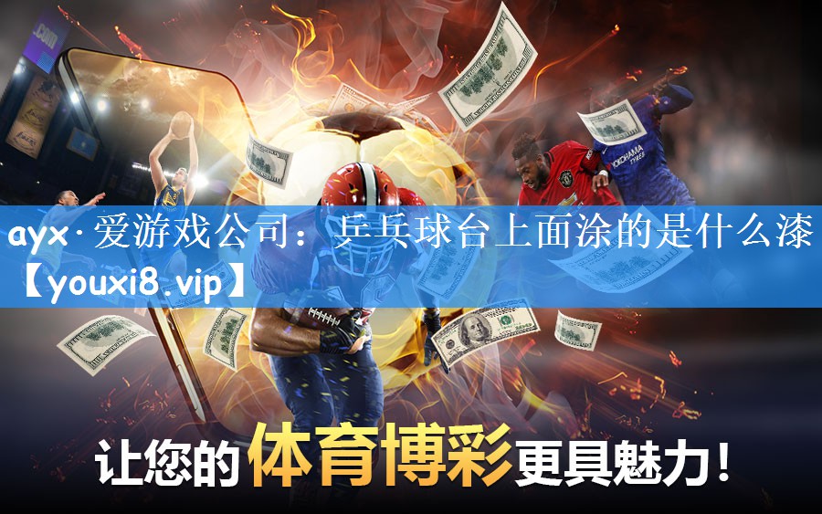 ayx·爱游戏公司:乒乓球台上面涂的是什么漆