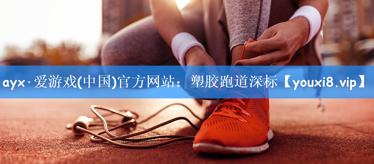 ayx·爱游戏(中国)官方网站:塑胶跑道深标