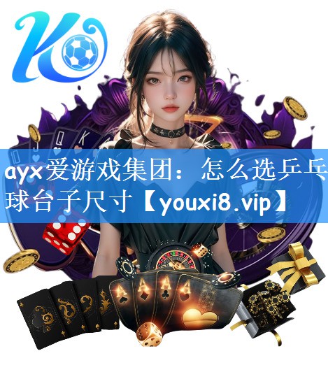 ayx爱游戏集团:怎么选乒乓球台子尺寸