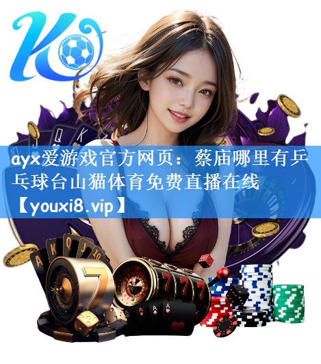 ayx爱游戏官方网页:蔡庙哪里有乒乓球台山猫体育免费直播在线