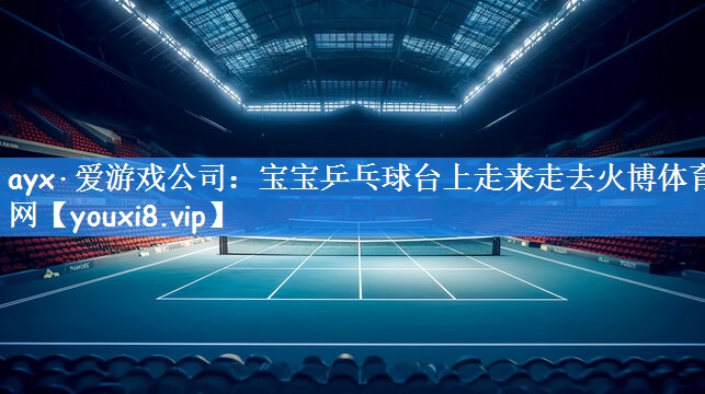 ayx·爱游戏公司:宝宝乒乓球台上走来走去火博体育网