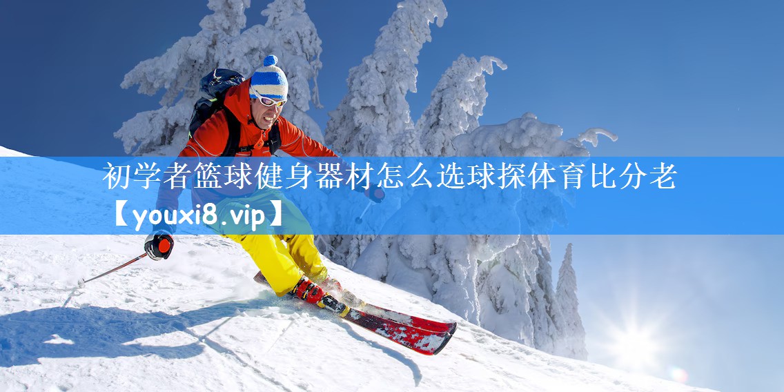 初学者篮球健身器材怎么选球探体育比分老