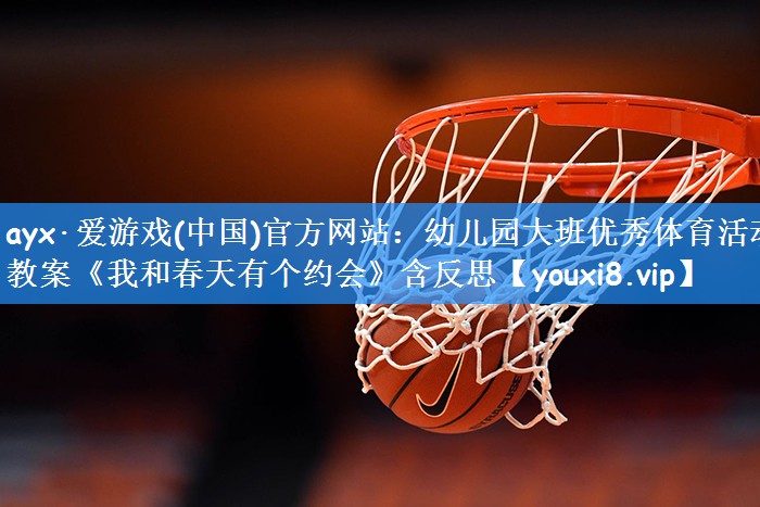 ayx·爱游戏(中国)官方网站:幼儿园大班优秀体育活动教案《我和春天有个约会》含反思
