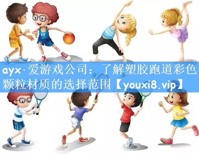 ayx·爱游戏公司:了解塑胶跑道彩色颗粒材质的选择范围