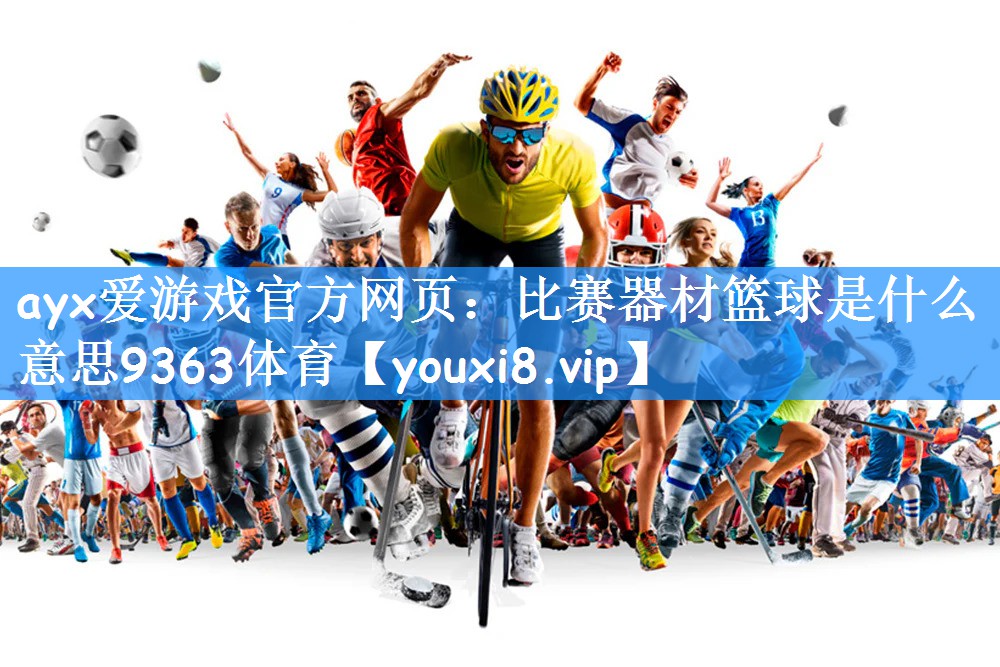 ayx爱游戏官方网页:比赛器材篮球是什么意思9363体育