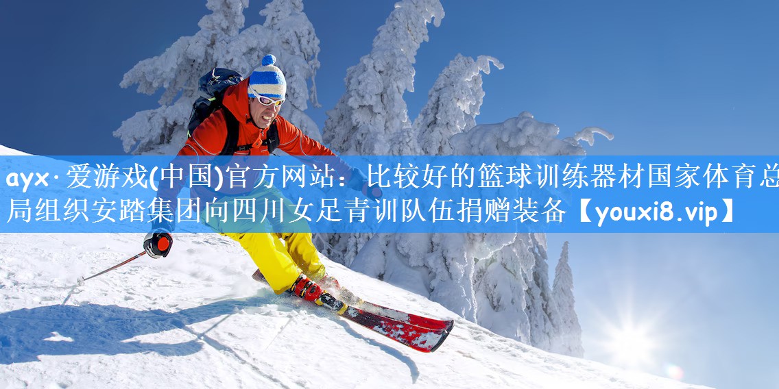 ayx·爱游戏(中国)官方网站:比较好的篮球训练器材国家体育总局组织安踏集团向四川女足青训队伍捐赠装备