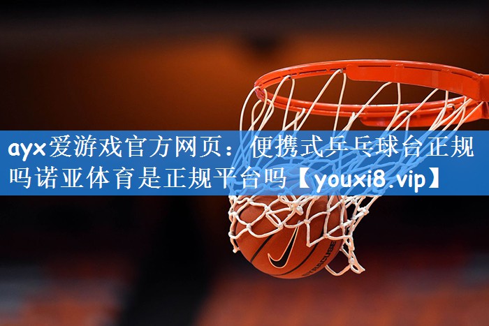 ayx爱游戏官方网页:便携式乒乓球台正规吗诺亚体育是正规平台吗