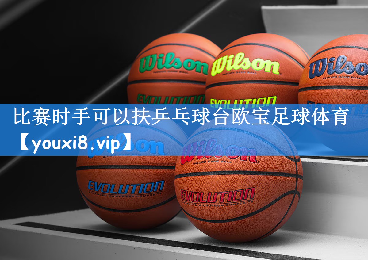 比赛时手可以扶乒乓球台欧宝足球体育