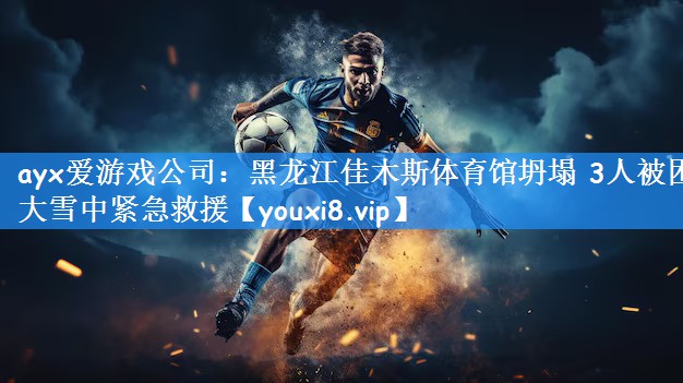 ayx爱游戏公司:黑龙江佳木斯体育馆坍塌 3人被困 大雪中紧急救援