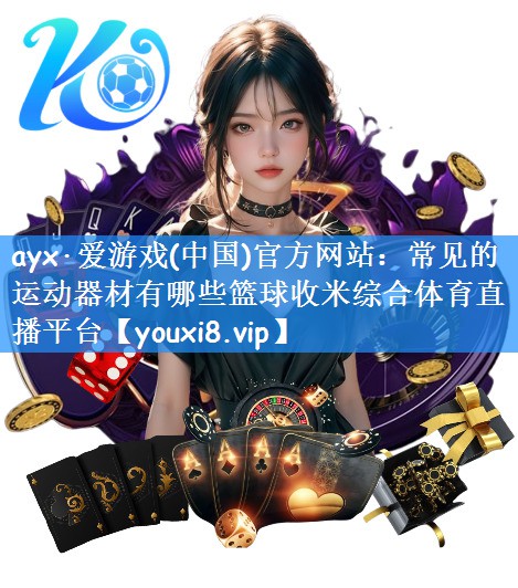 ayx·爱游戏(中国)官方网站:常见的运动器材有哪些篮球收米综合体育直播平台
